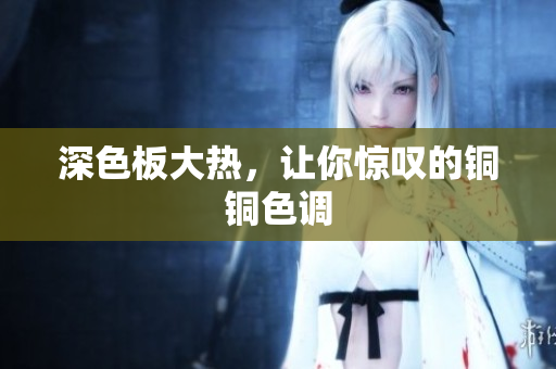 深色板大热，让你惊叹的铜铜色调