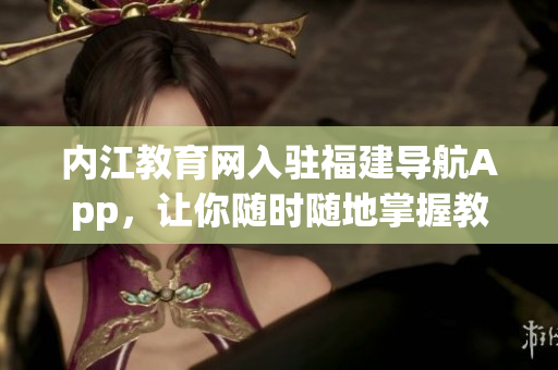 内江教育网入驻福建导航App，让你随时随地掌握教育最新动态