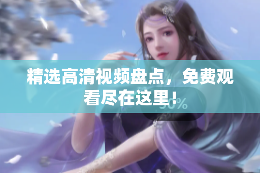 精选高清视频盘点，免费观看尽在这里！