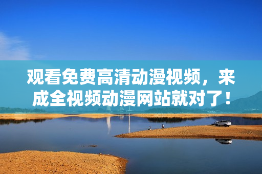 观看免费高清动漫视频，来成全视频动漫网站就对了！