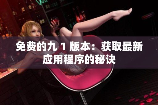 免费的九 1 版本：获取最新应用程序的秘诀