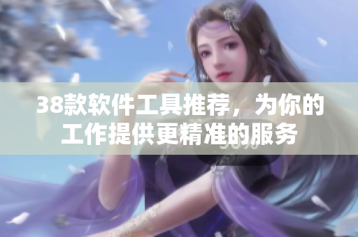 38款软件工具推荐，为你的工作提供更精准的服务