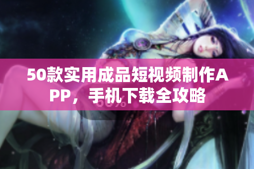 50款实用成品短视频制作APP，手机下载全攻略