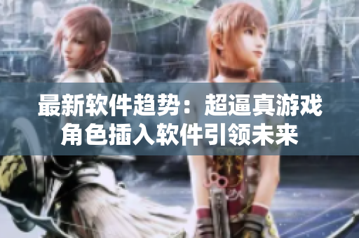 最新软件趋势：超逼真游戏角色插入软件引领未来