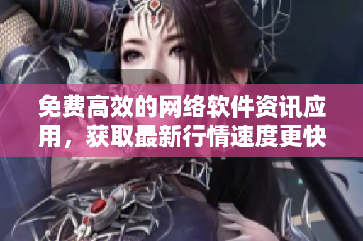 免费高效的网络软件资讯应用，获取最新行情速度更快！