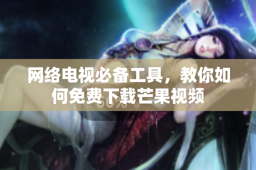 网络电视必备工具，教你如何免费下载芒果视频