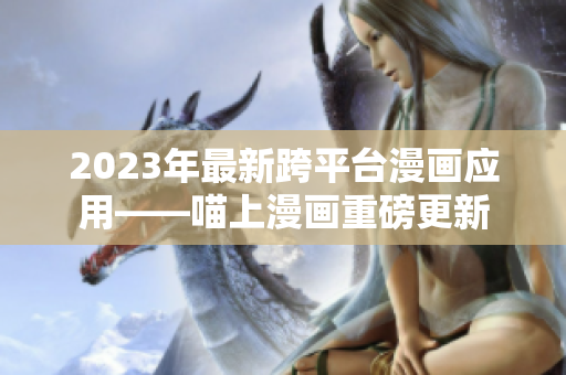 2023年最新跨平台漫画应用——喵上漫画重磅更新