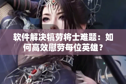 软件解决犒劳将士难题：如何高效慰劳每位英雄？