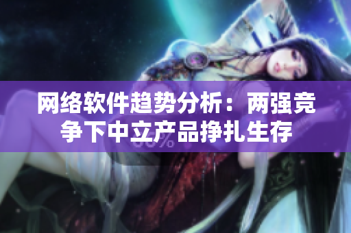 网络软件趋势分析：两强竞争下中立产品挣扎生存