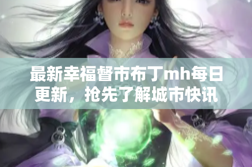 最新幸福督市布丁mh每日更新，抢先了解城市快讯