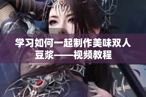 学习如何一起制作美味双人豆浆——视频教程