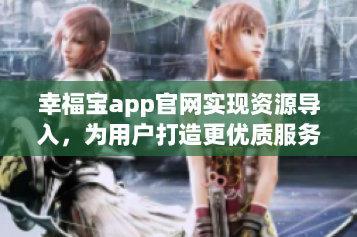 幸福宝app官网实现资源导入，为用户打造更优质服务