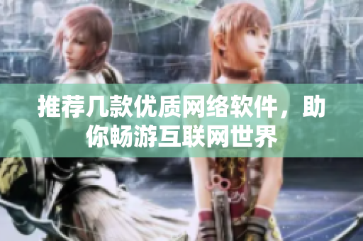 推荐几款优质网络软件，助你畅游互联网世界