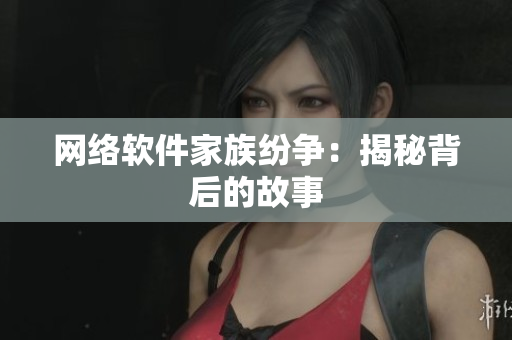 网络软件家族纷争：揭秘背后的故事