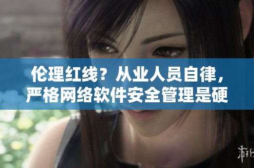 伦理红线？从业人员自律，严格网络软件安全管理是硬道理