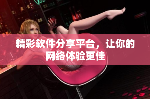 精彩软件分享平台，让你的网络体验更佳