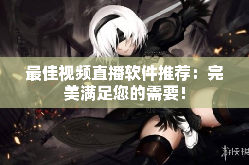 最佳视频直播软件推荐：完美满足您的需要！
