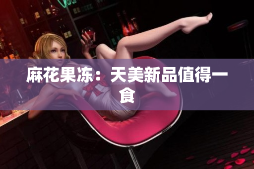 麻花果冻：天美新品值得一食