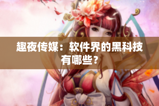 趣夜传媒：软件界的黑科技有哪些？