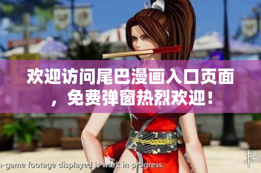 欢迎访问尾巴漫画入口页面，免费弹窗热烈欢迎！