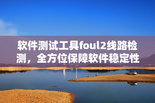软件测试工具foul2线路检测，全方位保障软件稳定性