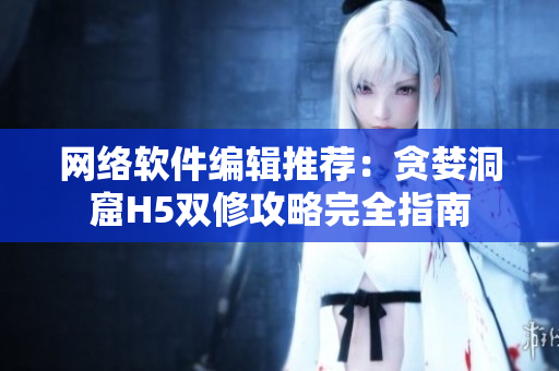 网络软件编辑推荐：贪婪洞窟H5双修攻略完全指南