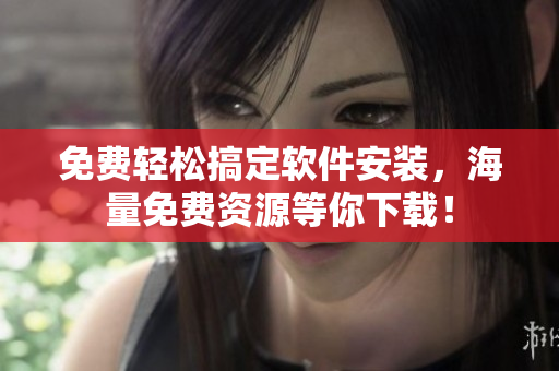 免费轻松搞定软件安装，海量免费资源等你下载！