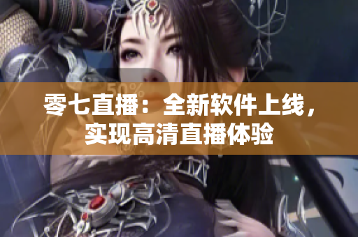 零七直播：全新软件上线，实现高清直播体验