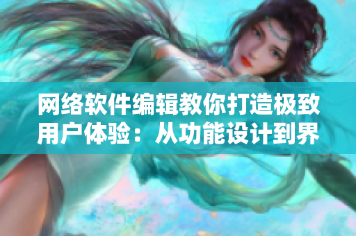 网络软件编辑教你打造极致用户体验：从功能设计到界面优化