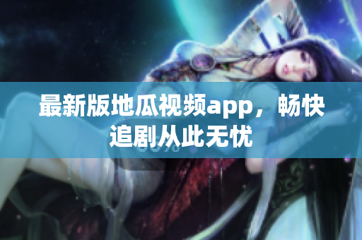 最新版地瓜视频app，畅快追剧从此无忧