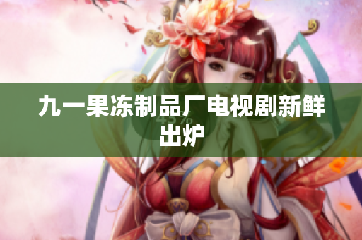 九一果冻制品厂电视剧新鲜出炉