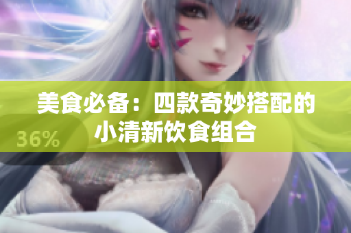 美食必备：四款奇妙搭配的小清新饮食组合