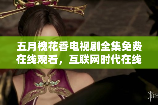 五月槐花香电视剧全集免费在线观看，互联网时代在线娱乐新体验