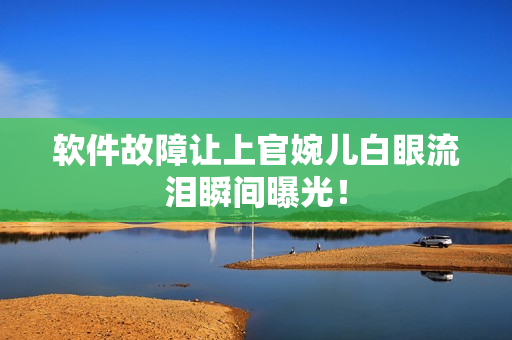 软件故障让上官婉儿白眼流泪瞬间曝光！