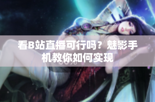 看B站直播可行吗？魅影手机教你如何实现