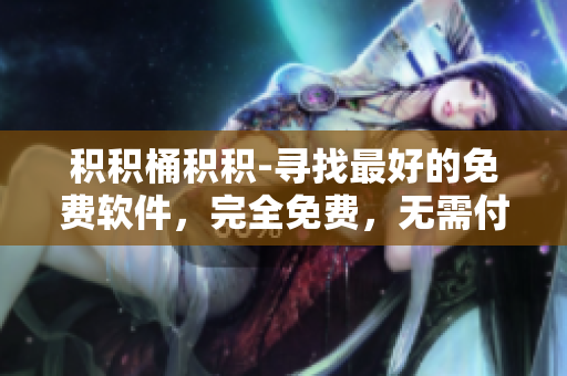 积积桶积积-寻找最好的免费软件，完全免费，无需付费