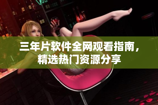三年片软件全网观看指南，精选热门资源分享