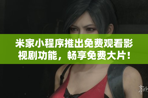 米家小程序推出免费观看影视剧功能，畅享免费大片！