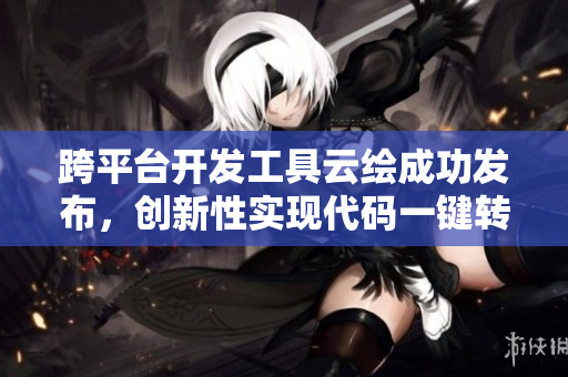 跨平台开发工具云绘成功发布，创新性实现代码一键转移！