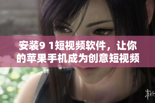 安装9 1短视频软件，让你的苹果手机成为创意短视频的舞台