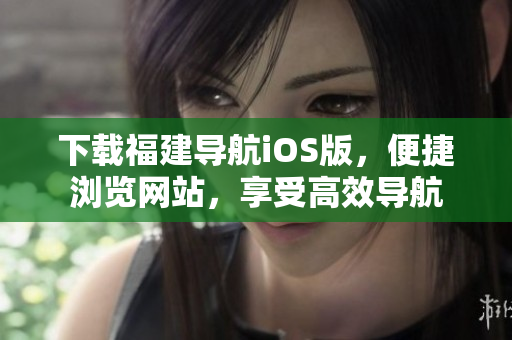 下载福建导航iOS版，便捷浏览网站，享受高效导航