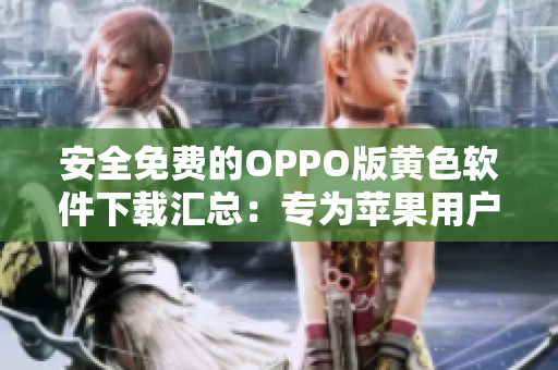 安全免费的OPPO版黄色软件下载汇总：专为苹果用户