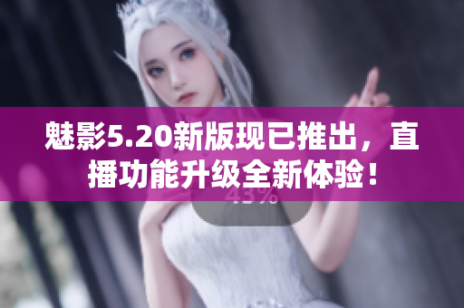 魅影5.20新版现已推出，直播功能升级全新体验！