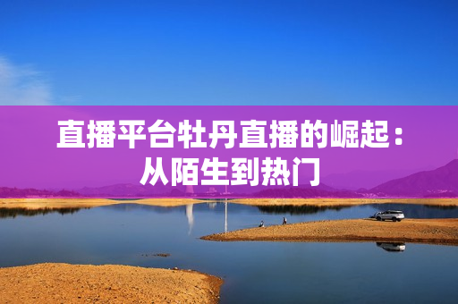 直播平台牡丹直播的崛起：从陌生到热门