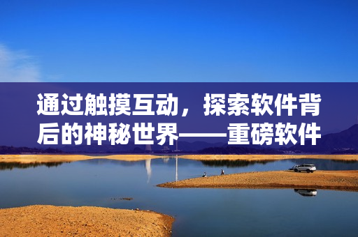 通过触摸互动，探索软件背后的神秘世界——重磅软件游戏手游推荐！