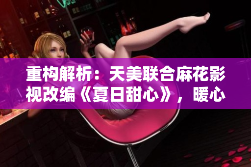 重构解析：天美联合麻花影视改编《夏日甜心》，暖心上线！