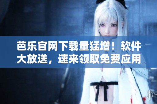 芭乐官网下载量猛增！软件大放送，速来领取免费应用！