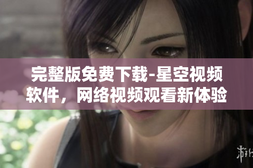 完整版免费下载-星空视频软件，网络视频观看新体验