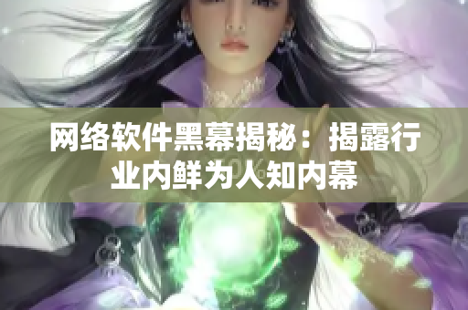 网络软件黑幕揭秘：揭露行业内鲜为人知内幕