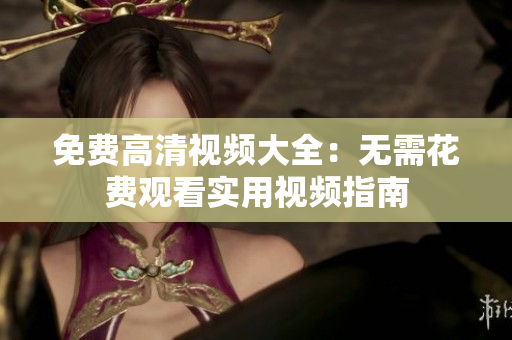 免费高清视频大全：无需花费观看实用视频指南